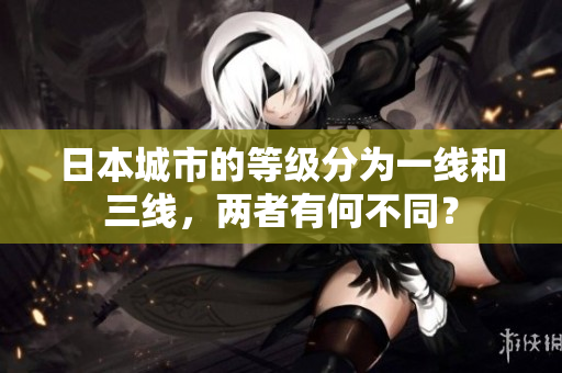 日本城市的等级分为一线和三线，两者有何不同？