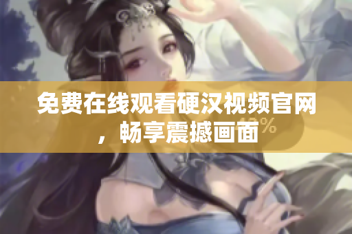 免费在线观看硬汉视频官网，畅享震撼画面