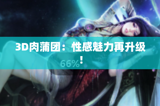 3D肉蒲团：性感魅力再升级！