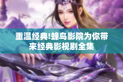 重温经典!蜂鸟影院为你带来经典影视剧全集