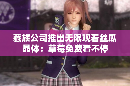 藏族公司推出无限观看丝瓜晶体：草莓免费看不停