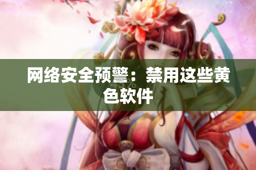 网络安全预警：禁用这些黄色软件