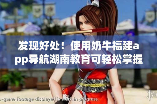 发现好处！使用奶牛福建app导航湖南教育可轻松掌握教育资源