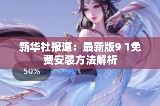 新华社报道：最新版9 1免费安装方法解析