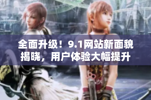 全面升级！9.1网站新面貌揭晓，用户体验大幅提升