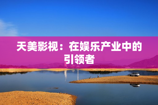 天美影视：在娱乐产业中的引领者