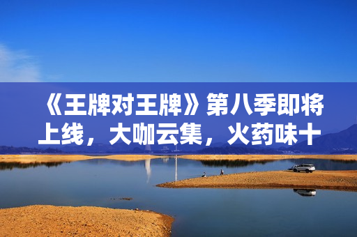 《王牌对王牌》第八季即将上线，大咖云集，火药味十足！