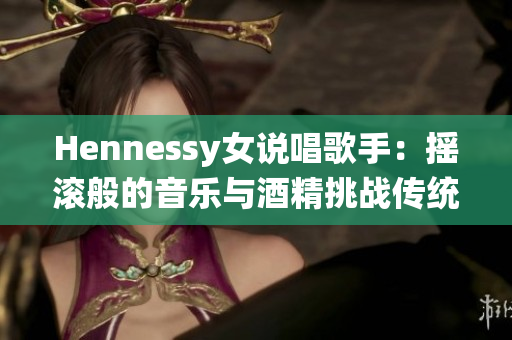 Hennessy女说唱歌手：摇滚般的音乐与酒精挑战传统