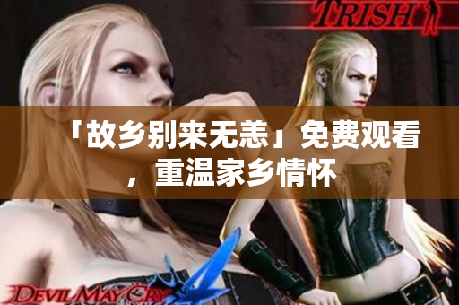 「故乡别来无恙」免费观看，重温家乡情怀