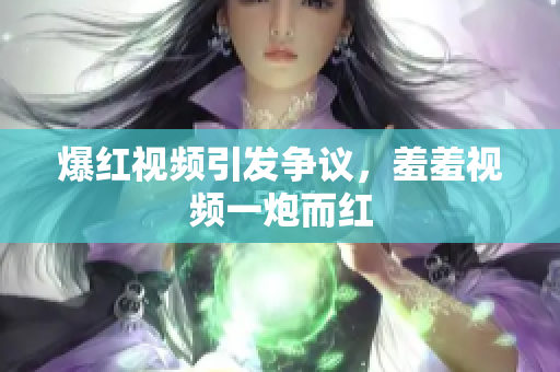 爆红视频引发争议，羞羞视频一炮而红