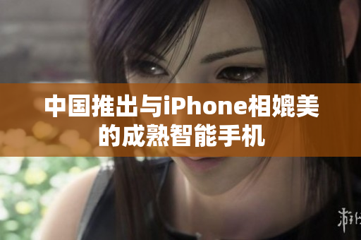 中国推出与iPhone相媲美的成熟智能手机