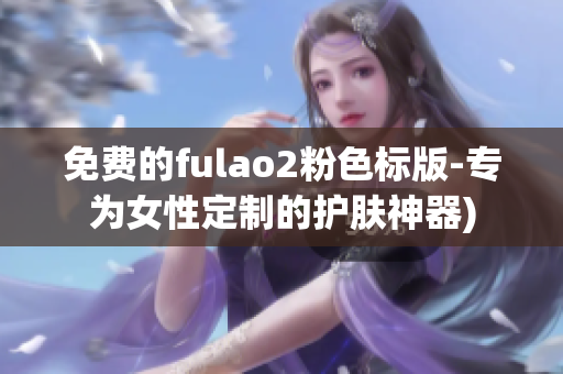免费的fulao2粉色标版-专为女性定制的护肤神器)