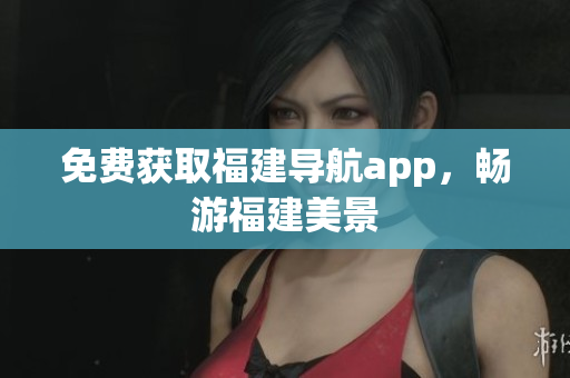 免费获取福建导航app，畅游福建美景
