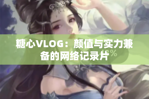 糖心VLOG：颜值与实力兼备的网络记录片