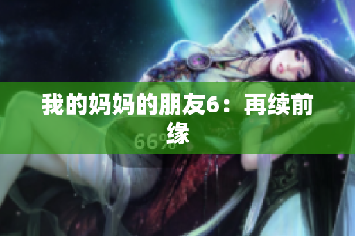 我的妈妈的朋友6：再续前缘
