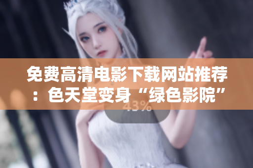 免费高清电影下载网站推荐：色天堂变身“绿色影院”
