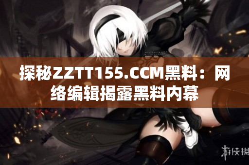 探秘ZZTT155.CCM黑料：网络编辑揭露黑料内幕