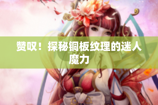 赞叹！探秘铜板纹理的迷人魔力