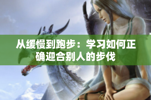 从缓慢到跑步：学习如何正确迎合别人的步伐