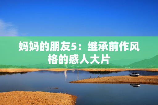 妈妈的朋友5：继承前作风格的感人大片