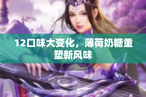 12口味大变化，薄荷奶糖重塑新风味