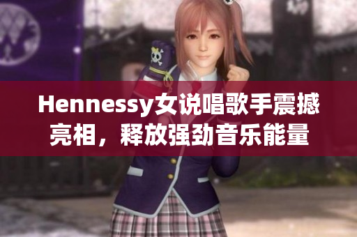 Hennessy女说唱歌手震撼亮相，释放强劲音乐能量