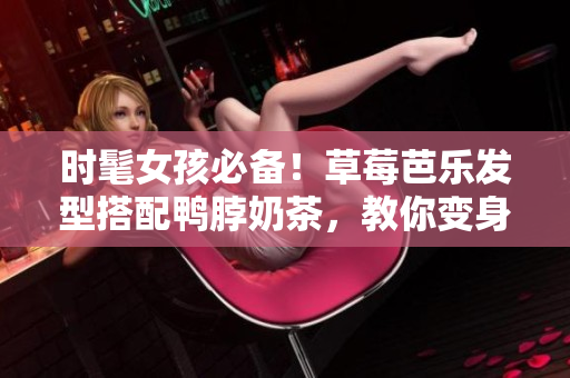 时髦女孩必备！草莓芭乐发型搭配鸭脖奶茶，教你变身炫酷少女