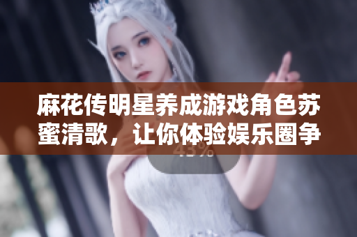 麻花传明星养成游戏角色苏蜜清歌，让你体验娱乐圈争锋的爱恨情仇！