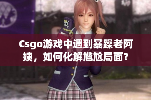 Csgo游戏中遇到暴躁老阿姨，如何化解尴尬局面？