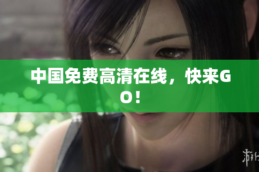 中国免费高清在线，快来GO！