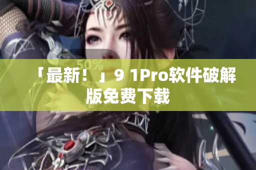 「最新！」9 1Pro软件破解版免费下载