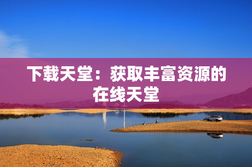 下载天堂：获取丰富资源的在线天堂