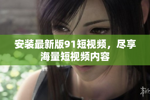 安装最新版9.1短视频，尽享海量短视频内容
