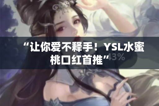 “让你爱不释手！YSL水蜜桃口红首推”