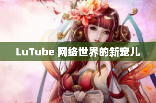 LuTube 网络世界的新宠儿