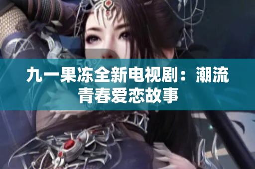 九一果冻全新电视剧：潮流青春爱恋故事