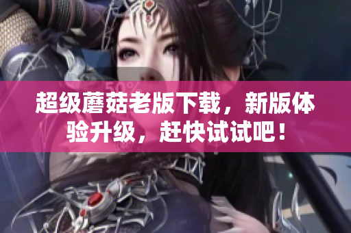超级蘑菇老版下载，新版体验升级，赶快试试吧！