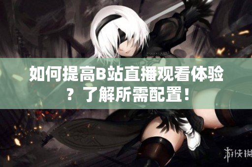 如何提高B站直播观看体验？了解所需配置！