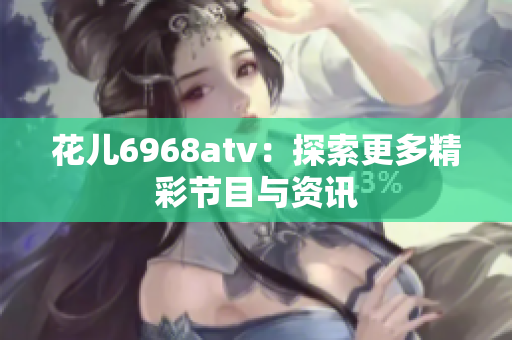 花儿6968atv：探索更多精彩节目与资讯