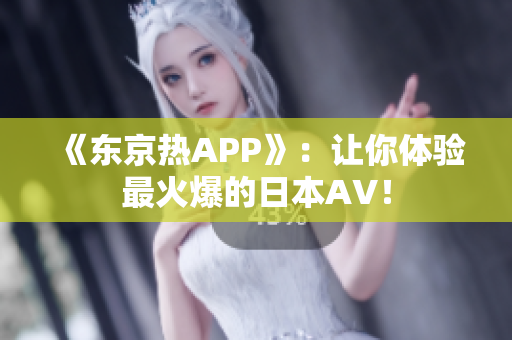 《东京热APP》：让你体验最火爆的日本AV！