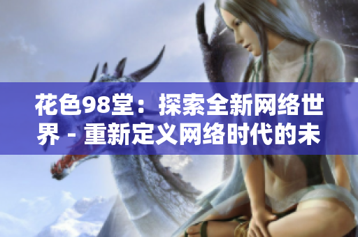 花色98堂：探索全新网络世界 - 重新定义网络时代的未来