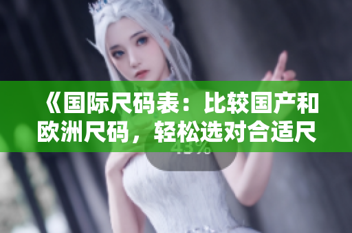 《国际尺码表：比较国产和欧洲尺码，轻松选对合适尺码》