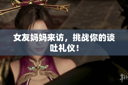 女友妈妈来访，挑战你的谈吐礼仪！