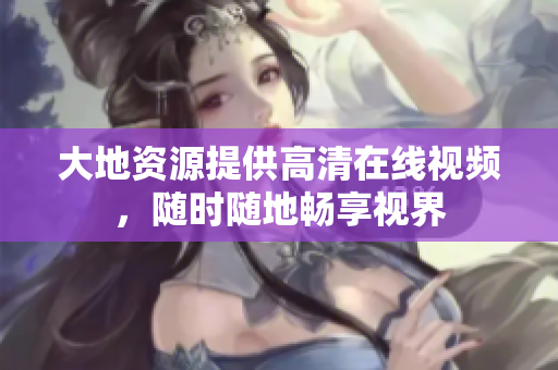 大地资源提供高清在线视频，随时随地畅享视界