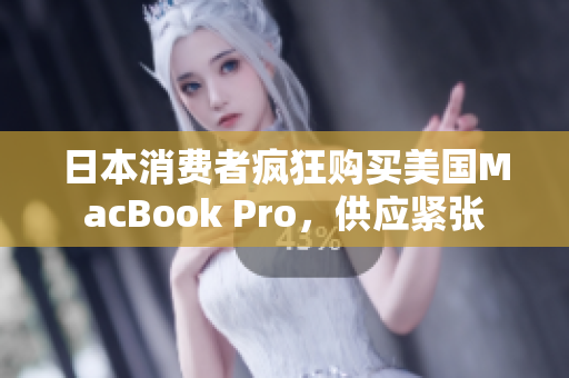 日本消费者疯狂购买美国MacBook Pro，供应紧张