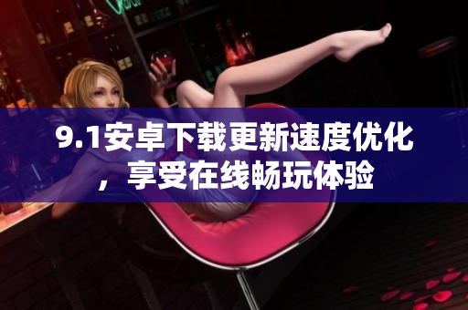 9.1安卓下载更新速度优化，享受在线畅玩体验