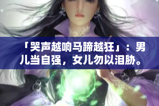 「哭声越响马蹄越狂」：男儿当自强，女儿勿以泪胁。