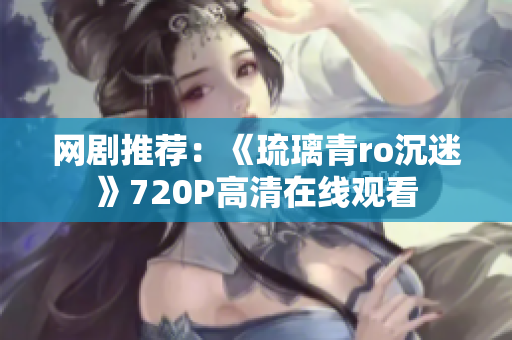 网剧推荐：《琉璃青ro沉迷》720P高清在线观看