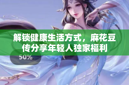 解锁健康生活方式，麻花豆传分享年轻人独家福利