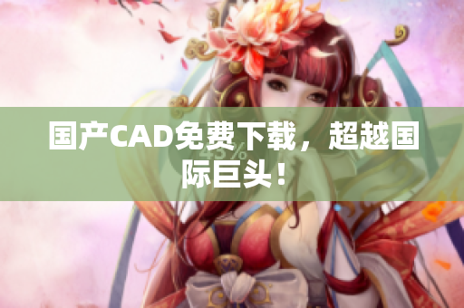 国产CAD免费下载，超越国际巨头！
